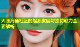 天涯海角社区的起源发展与独特魅力全面解析