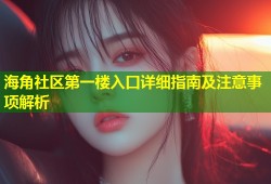 海角社区第一楼入口详细指南及注意事项解析