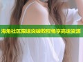 海角社区限速突破教程畅享高速资源