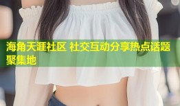 海角天涯社区 社交互动分享热点话题聚集地