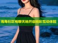 海角社区畅聊天地开启精彩互动体验