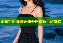 海角社区畅聊天地开启精彩互动体验