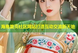 海角首页社区网站打造互动交流新天地