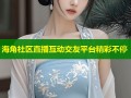 海角社区直播互动交友平台精彩不停