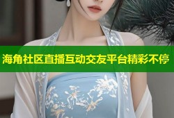 海角社区直播互动交友平台精彩不停