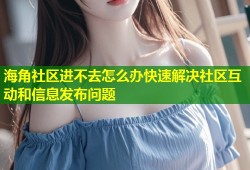 海角社区进不去怎么办快速解决社区互动和信息发布问题