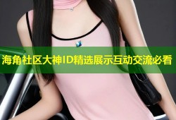 海角社区大神ID精选展示互动交流必看