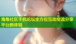 海角社区手机论坛全方位互动交流分享平台新体验