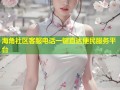海角社区客服电话一键直达便民服务平台
