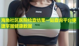 海角社区医院检查结果一站查询平台便捷掌握健康数据