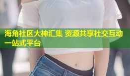 海角社区大神汇集 资源共享社交互动一站式平台