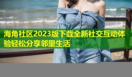 海角社区2023版下载全新社交互动体验轻松分享邻里生活