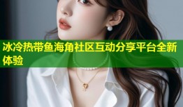 冰冷热带鱼海角社区互动分享平台全新体验