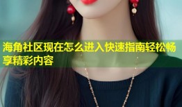 海角社区现在怎么进入快速指南轻松畅享精彩内容