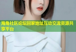 海角社区论坛回家地址互动交流资源共享平台