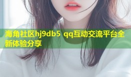 海角社区hj9db5 qq互动交流平台全新体验分享