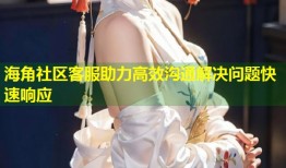 海角社区客服助力高效沟通解决问题快速响应
