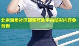 北京海角社区视频互动平台精彩内容免费看