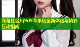 海角社区hj9d9苹果版全新体验与精彩互动指南
