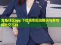 海角社区app下载真实匿名聊天与多功能社交平台
