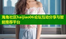海角社区haijiao06论坛互动分享与智能推荐平台