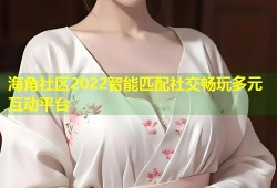 海角社区2022智能匹配社交畅玩多元互动平台