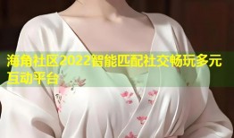 海角社区2022智能匹配社交畅玩多元互动平台