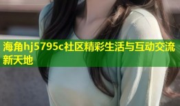 海角hj5795c社区精彩生活与互动交流新天地
