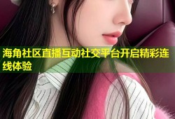 海角社区直播互动社交平台开启精彩连线体验