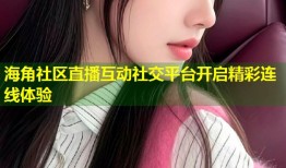 海角社区直播互动社交平台开启精彩连线体验