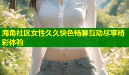 海角社区女性久久快色畅聊互动尽享精彩体验