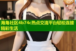 海角社区4b74c热点交流平台轻松连接精彩生活