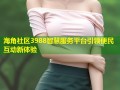 海角社区3988智慧服务平台引领便民互动新体验