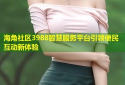 海角社区3988智慧服务平台引领便民互动新体验
