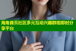 海角首页社区多元互动兴趣群组即时分享平台