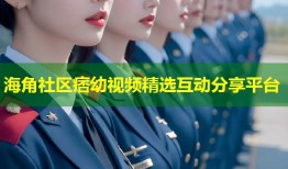 海角社区痞幼视频精选互动分享平台