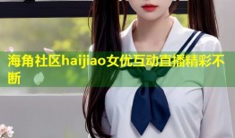 海角社区haijiao女优互动直播精彩不断