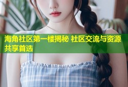 海角社区第一楼揭秘 社区交流与资源共享首选