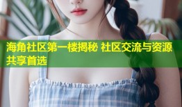 海角社区第一楼揭秘 社区交流与资源共享首选