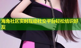 海角社区实时互动社交平台轻松结识好友