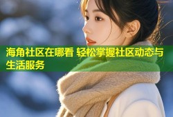 海角社区在哪看 轻松掌握社区动态与生活服务