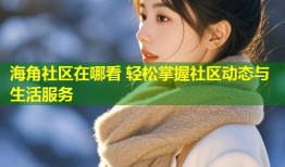 海角社区在哪看 轻松掌握社区动态与生活服务