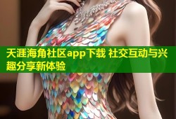 天涯海角社区app下载 社交互动与兴趣分享新体验