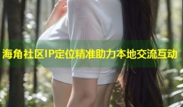 海角社区IP定位精准助力本地交流互动