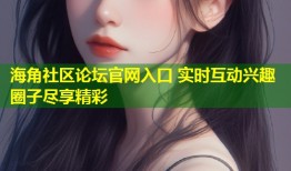 海角社区论坛官网入口 实时互动兴趣圈子尽享精彩