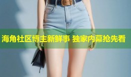 海角社区博主新鲜事 独家内幕抢先看