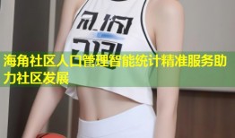 海角社区人口管理智能统计精准服务助力社区发展