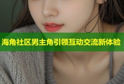 海角社区男主角引领互动交流新体验