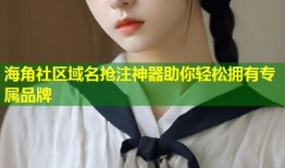 海角社区域名抢注神器助你轻松拥有专属品牌
