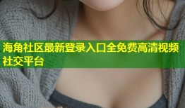 海角社区最新登录入口全免费高清视频社交平台